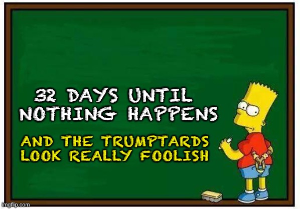 state of the reinstatement | 32 DAYS UNTIL 
NOTHING HAPPENS; AND THE TRUMPTARDS
LOOK REALLY FOOLISH | image tagged in bart blackboard | made w/ Imgflip meme maker