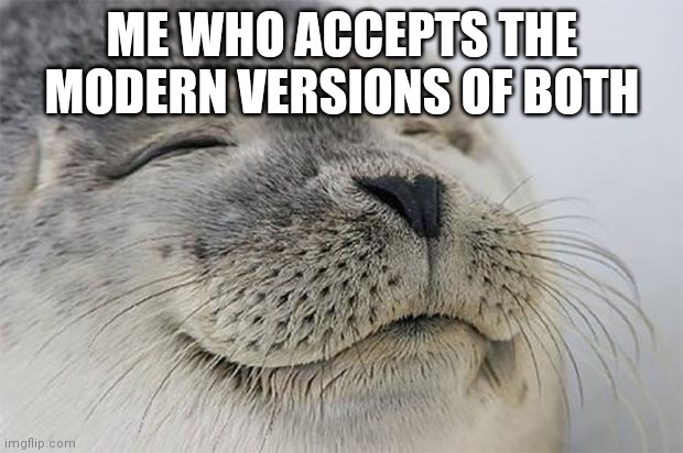 Satisfied Seal Meme | ME WHO ACCEPTS THE MODERN VERSIONS OF BOTH | image tagged in memes,satisfied seal | made w/ Imgflip meme maker