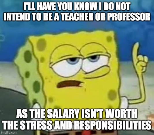 No Intentions of Becoming an Educator | I'LL HAVE YOU KNOW I DO NOT INTEND TO BE A TEACHER OR PROFESSOR; AS THE SALARY ISN'T WORTH THE STRESS AND RESPONSIBILITIES | image tagged in memes,i'll have you know spongebob,faculty,careers,memes | made w/ Imgflip meme maker