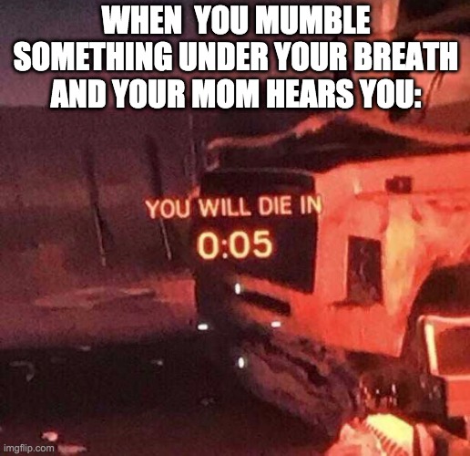 rip | WHEN  YOU MUMBLE SOMETHING UNDER YOUR BREATH AND YOUR MOM HEARS YOU: | image tagged in you will die in 0 05 | made w/ Imgflip meme maker