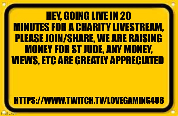 Blank Yellow Sign | HEY, GOING LIVE IN 20 MINUTES FOR A CHARITY LIVESTREAM, PLEASE JOIN/SHARE, WE ARE RAISING MONEY FOR ST JUDE, ANY MONEY, VIEWS, ETC ARE GREATLY APPRECIATED; HTTPS://WWW.TWITCH.TV/LOVEGAMING408 | image tagged in memes,blank yellow sign | made w/ Imgflip meme maker