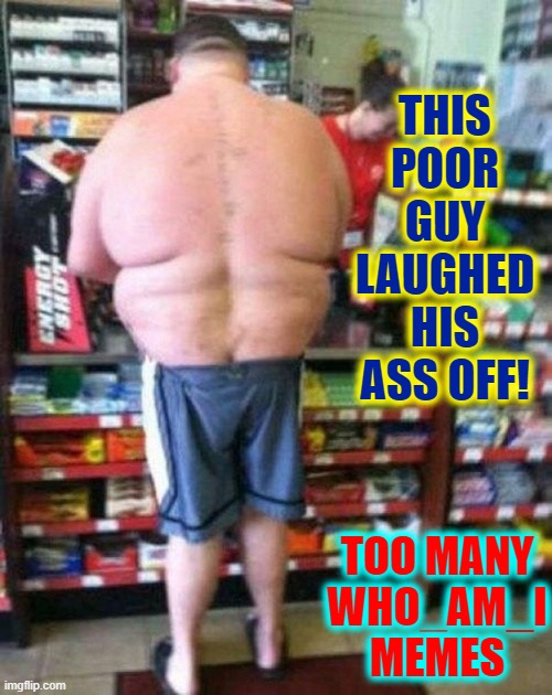 THIS POOR GUY LAUGHED HIS ASS OFF! TOO MANY
WHO_AM_I
MEMES | made w/ Imgflip meme maker