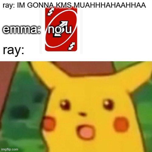 Surprised Pikachu Meme | ray: IM GONNA KMS MUAHHHAHAAHHAA; emma:  no u; ray: | image tagged in memes,surprised pikachu | made w/ Imgflip meme maker