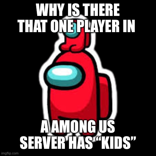 red with mini crewmate | WHY IS THERE THAT ONE PLAYER IN; A AMONG US SERVER HAS “KIDS” | image tagged in red with mini crewmate | made w/ Imgflip meme maker