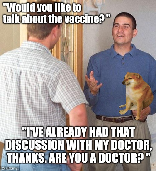Jehovah witnesses | "Would you like to 
talk about the vaccine? "; "I'VE ALREADY HAD THAT DISCUSSION WITH MY DOCTOR, THANKS. ARE YOU A DOCTOR? " | image tagged in jehovah witnesses | made w/ Imgflip meme maker