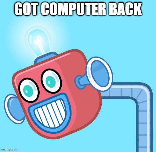 Finally | GOT COMPUTER BACK | image tagged in wubbzy's info robot | made w/ Imgflip meme maker