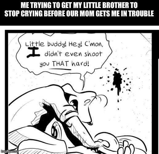 “Bullets just sorta kill” | ME TRYING TO GET MY LITTLE BROTHER TO STOP CRYING BEFORE OUR MOM GETS ME IN TROUBLE | image tagged in sam and max,little brother | made w/ Imgflip meme maker