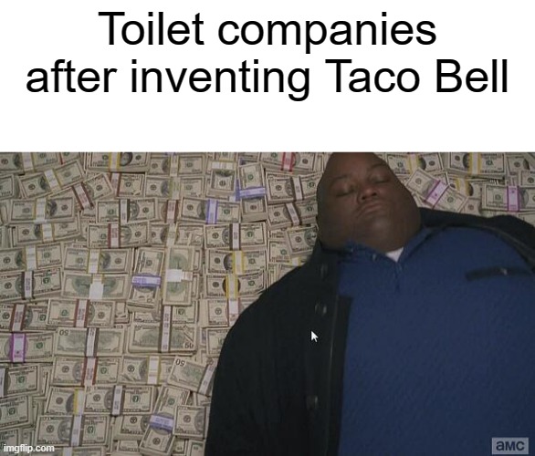 tako |  Toilet companies after inventing Taco Bell | image tagged in fat rich man laying down on money | made w/ Imgflip meme maker