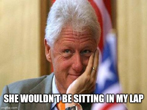 smiling bill clinton | SHE WOULDN'T BE SITTING IN MY LAP | image tagged in smiling bill clinton | made w/ Imgflip meme maker