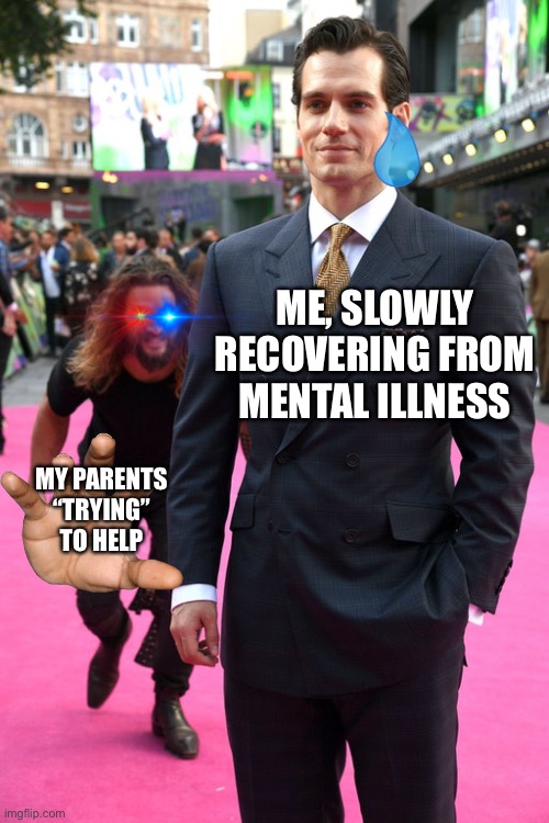 i still love you mum and dad ? | ME, SLOWLY RECOVERING FROM MENTAL ILLNESS; MY PARENTS “TRYING” TO HELP | image tagged in jason momoa henry cavill meme | made w/ Imgflip meme maker