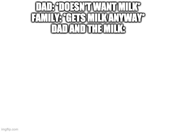Dark humor: | DAD: *DOESN'T WANT MILK*
FAMILY: *GETS MILK ANYWAY*
DAD AND THE MILK: | image tagged in blank white template | made w/ Imgflip meme maker