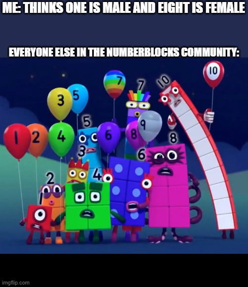 1 2 3 4 5 numberblocks 6 7 8 9 10 numberblocks 1 and another 1 is 2 and another 1 is me that's 3 5 4 3 2 1 it's time for some nu | ME: THINKS ONE IS MALE AND EIGHT IS FEMALE; EVERYONE ELSE IN THE NUMBERBLOCKS COMMUNITY: | image tagged in numberblocks | made w/ Imgflip meme maker