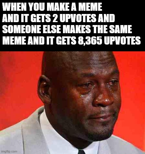 crying michael jordan | WHEN YOU MAKE A MEME AND IT GETS 2 UPVOTES AND SOMEONE ELSE MAKES THE SAME MEME AND IT GETS 8,365 UPVOTES | image tagged in crying michael jordan | made w/ Imgflip meme maker