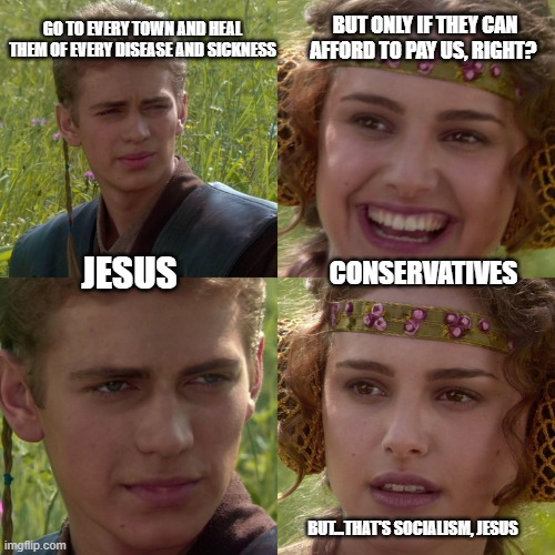 Anakin Padme 4 Panel | BUT ONLY IF THEY CAN AFFORD TO PAY US, RIGHT? GO TO EVERY TOWN AND HEAL THEM OF EVERY DISEASE AND SICKNESS; JESUS; CONSERVATIVES; BUT...THAT'S SOCIALISM, JESUS | image tagged in anakin padme 4 panel | made w/ Imgflip meme maker