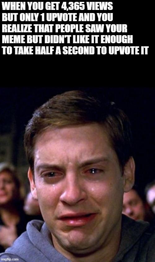 crying peter parker | WHEN YOU GET 4,365 VIEWS BUT ONLY 1 UPVOTE AND YOU REALIZE THAT PEOPLE SAW YOUR MEME BUT DIDN'T LIKE IT ENOUGH TO TAKE HALF A SECOND TO UPVOTE IT | image tagged in crying peter parker | made w/ Imgflip meme maker