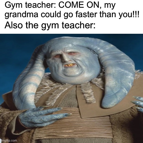 Gym teacher: COME ON, my grandma could go faster than you!!! Also the gym teacher: | image tagged in gym memes,funny,memes | made w/ Imgflip meme maker