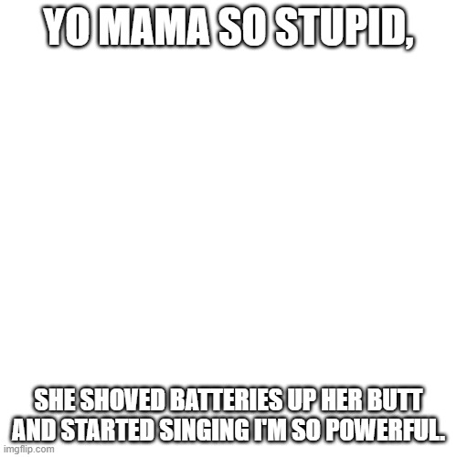 yo mama | YO MAMA SO STUPID, SHE SHOVED BATTERIES UP HER BUTT AND STARTED SINGING I'M SO POWERFUL. | image tagged in memes,blank transparent square | made w/ Imgflip meme maker