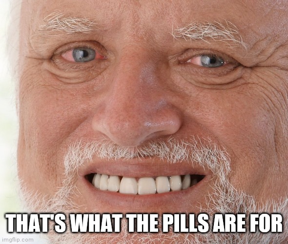 Hide the Pain Harold | THAT'S WHAT THE PILLS ARE FOR | image tagged in hide the pain harold | made w/ Imgflip meme maker