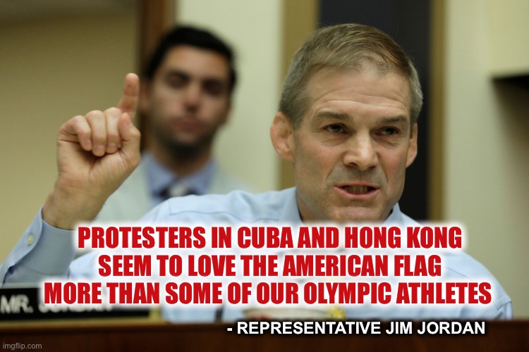 Maybe the rest of the world doesn’t see ‘Merica as such a bad place | PROTESTERS IN CUBA AND HONG KONG
SEEM TO LOVE THE AMERICAN FLAG MORE THAN SOME OF OUR OLYMPIC ATHLETES; - REPRESENTATIVE JIM JORDAN | image tagged in rep jim jordan | made w/ Imgflip meme maker