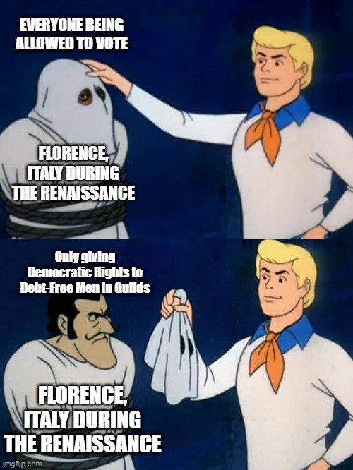 Scooby doo mask reveal | EVERYONE BEING ALLOWED TO VOTE; FLORENCE, ITALY DURING THE RENAISSANCE; Only giving Democratic Rights to Debt-Free Men in Guilds; FLORENCE, ITALY DURING THE RENAISSANCE | image tagged in scooby doo mask reveal,HistoryMemes | made w/ Imgflip meme maker