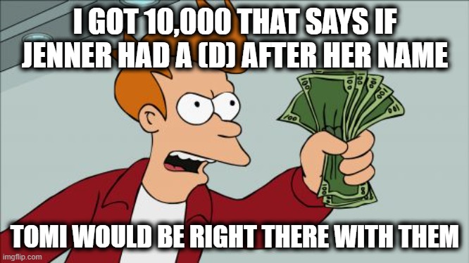 Shut Up And Take My Money Fry Meme | I GOT 10,000 THAT SAYS IF JENNER HAD A (D) AFTER HER NAME TOMI WOULD BE RIGHT THERE WITH THEM | image tagged in memes,shut up and take my money fry | made w/ Imgflip meme maker