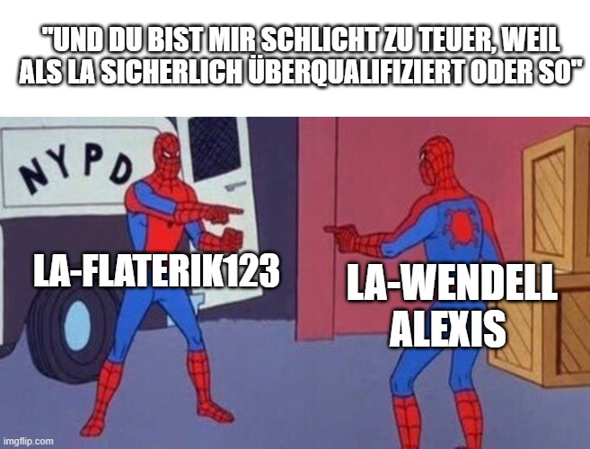 spiderman pointing at spiderman | "UND DU BIST MIR SCHLICHT ZU TEUER, WEIL ALS LA SICHERLICH ÜBERQUALIFIZIERT ODER SO"; LA-FLATERIK123; LA-WENDELL ALEXIS | image tagged in spiderman pointing at spiderman | made w/ Imgflip meme maker
