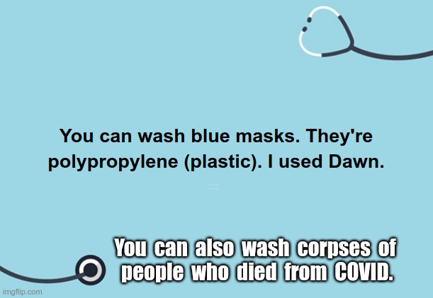 Yes, You Can Wash Blue Masks! | You can wash blue masks. They're
polypropylene (plastic). I used Dawn. You  can  also  wash  corpses  of
 people  who  died  from  COVID. | image tagged in sick_covid stream,covid,masks,rick75230 | made w/ Imgflip meme maker