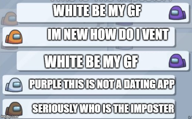 among us chat | WHITE BE MY GF; IM NEW HOW DO I VENT; WHITE BE MY GF; PURPLE THIS IS NOT A DATING APP; SERIOUSLY WHO IS THE IMPOSTER | image tagged in among us chat | made w/ Imgflip meme maker