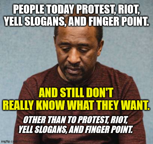 PEOPLE TODAY PROTEST, RIOT, YELL SLOGANS, AND FINGER POINT. AND STILL DON'T REALLY KNOW WHAT THEY WANT. OTHER THAN TO PROTEST, RIOT, YELL SL | made w/ Imgflip meme maker