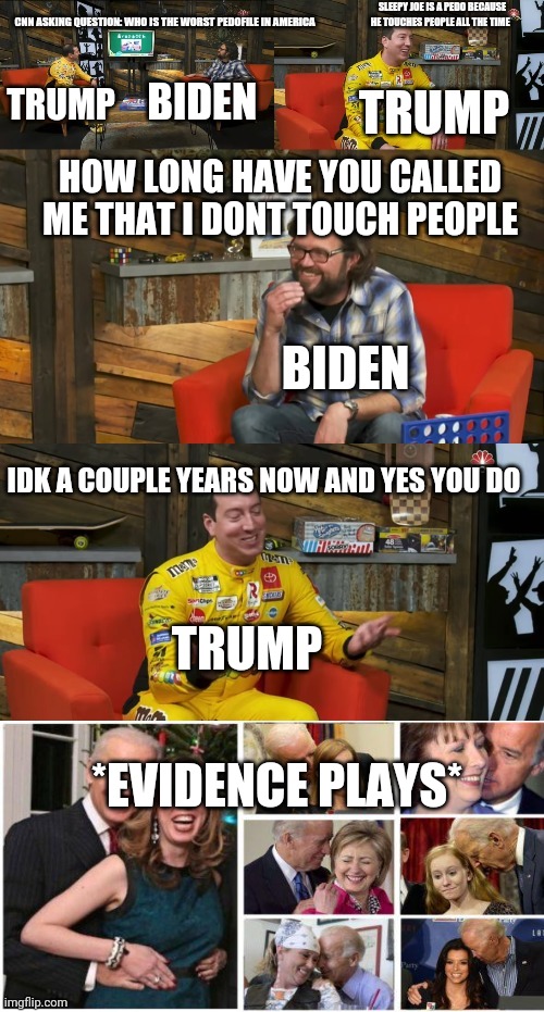 Trump vs biden | CNN ASKING QUESTION: WHO IS THE WORST PEDOFILE IN AMERICA; SLEEPY JOE IS A PEDO BECAUSE HE TOUCHES PEOPLE ALL THE TIME; BIDEN; TRUMP; TRUMP; HOW LONG HAVE YOU CALLED ME THAT I DONT TOUCH PEOPLE; BIDEN; IDK A COUPLE YEARS NOW AND YES YOU DO; TRUMP; *EVIDENCE PLAYS* | image tagged in kyle busch rick spinhouse,memes | made w/ Imgflip meme maker