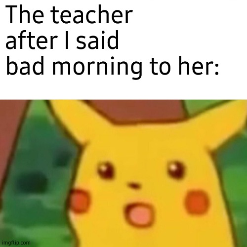 Low quality memes, ten days a week. | The teacher after I said bad morning to her: | image tagged in memes,surprised pikachu | made w/ Imgflip meme maker