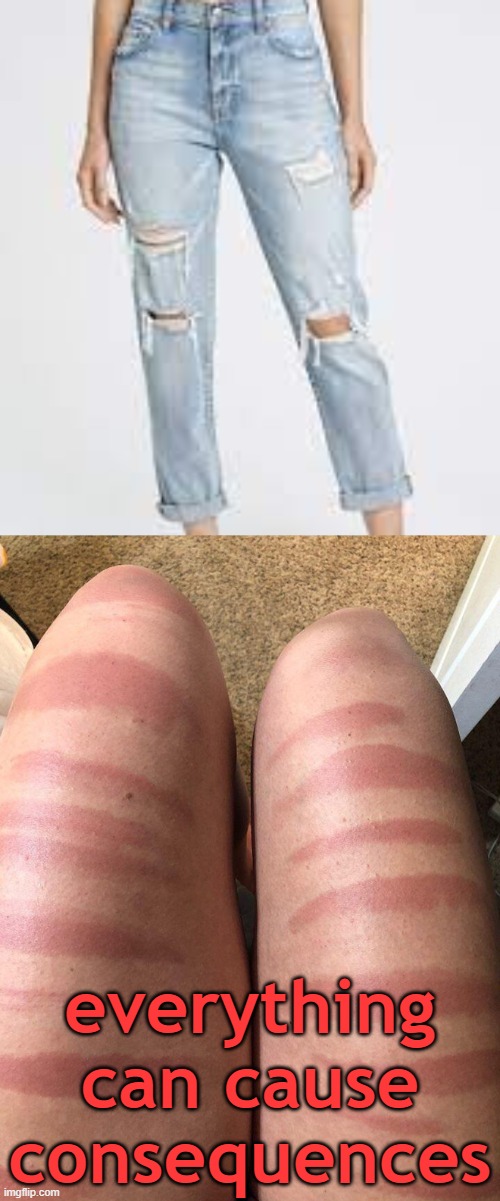 consequences | everything can cause consequences | image tagged in consequences,memes,jeans,sunburn | made w/ Imgflip meme maker