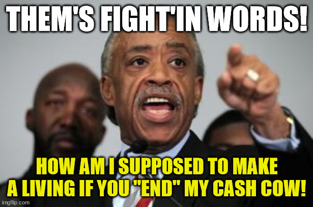Al Sharpton | THEM'S FIGHT'IN WORDS! HOW AM I SUPPOSED TO MAKE A LIVING IF YOU "END" MY CASH COW! | image tagged in al sharpton | made w/ Imgflip meme maker