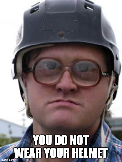 bubbles trailer park boys | YOU DO NOT WEAR YOUR HELMET | image tagged in bubbles trailer park boys | made w/ Imgflip meme maker