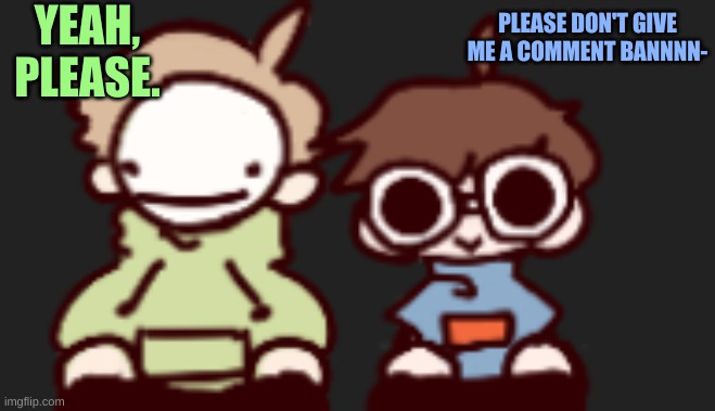 ...please DON'T-- | YEAH, PLEASE. PLEASE DON'T GIVE ME A COMMENT BANNNN- | image tagged in i'm not joking | made w/ Imgflip meme maker
