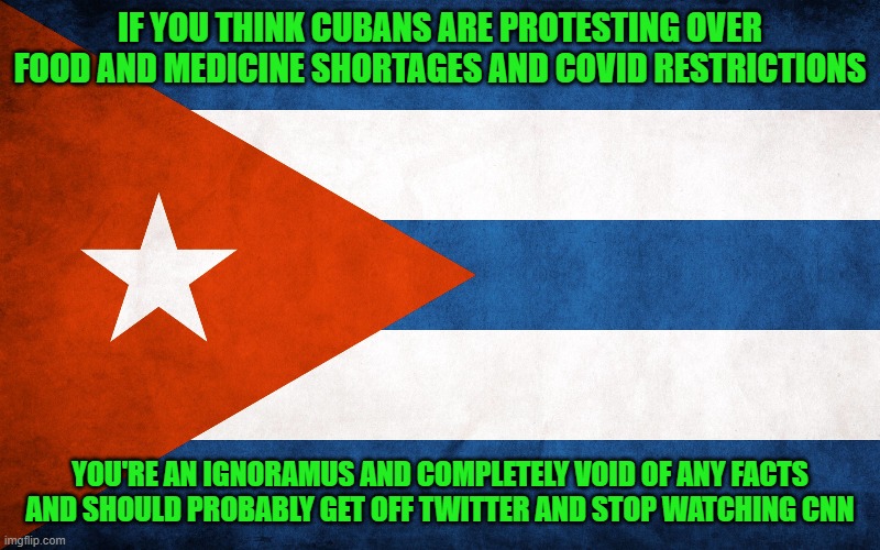 IF YOU THINK CUBANS ARE PROTESTING OVER FOOD AND MEDICINE SHORTAGES AND COVID RESTRICTIONS; YOU'RE AN IGNORAMUS AND COMPLETELY VOID OF ANY FACTS AND SHOULD PROBABLY GET OFF TWITTER AND STOP WATCHING CNN | image tagged in cuban uprising,cuba,protesting,rioting,communism | made w/ Imgflip meme maker