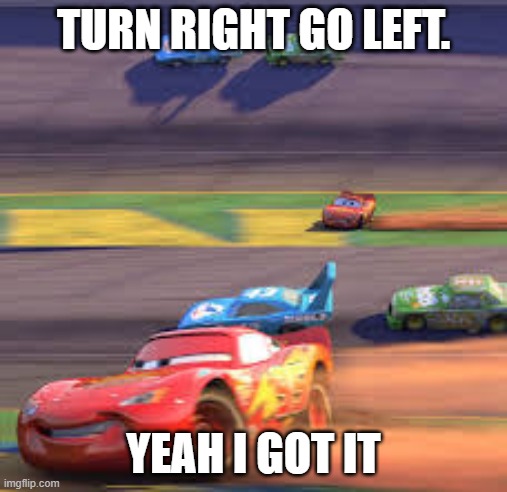 turn right to go left | TURN RIGHT GO LEFT. YEAH I GOT IT | image tagged in turn right to go left | made w/ Imgflip meme maker