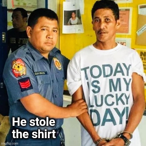 Ironic | He stole
   the shirt | image tagged in arrested,today was a good day,well yes but actually no,billy what have you done | made w/ Imgflip meme maker