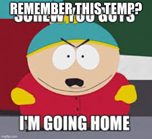 Screw You Guys | REMEMBER THIS TEMP? | image tagged in screw you guys | made w/ Imgflip meme maker