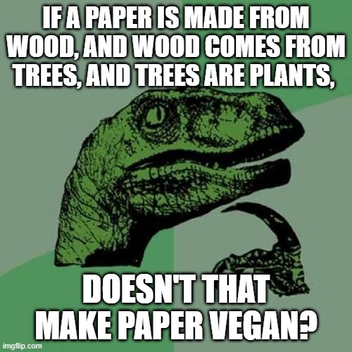 Philosoraptor Meme | IF A PAPER IS MADE FROM WOOD, AND WOOD COMES FROM TREES, AND TREES ARE PLANTS, DOESN'T THAT MAKE PAPER VEGAN? | image tagged in memes,philosoraptor | made w/ Imgflip meme maker