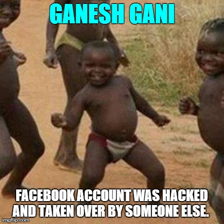 Third World Success Kid Meme | GANESH GANI FACEBOOK ACCOUNT WAS HACKED AND TAKEN OVER BY SOMEONE ELSE. 
 | image tagged in memes,third world success kid | made w/ Imgflip meme maker