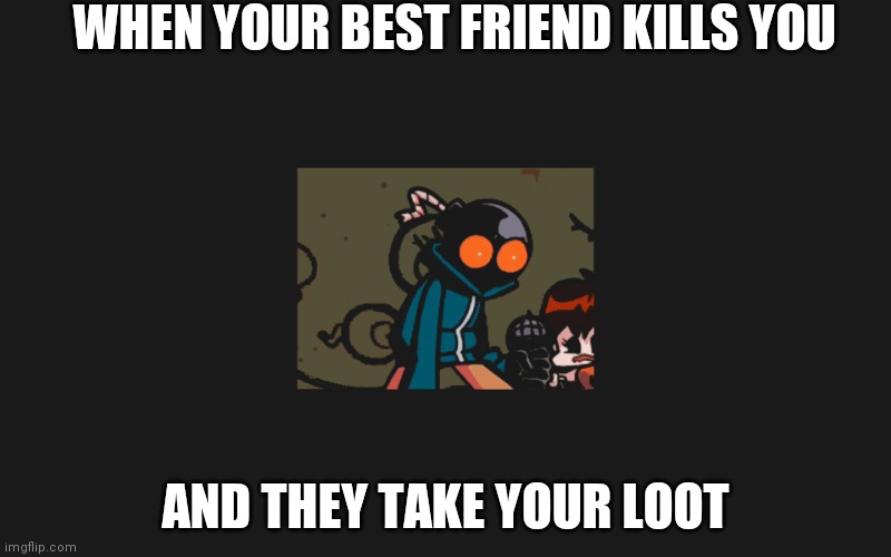 When your friend kills you and takes your loots | WHEN YOUR BEST FRIEND KILLS YOU; AND THEY TAKE YOUR LOOT | image tagged in whitty | made w/ Imgflip meme maker