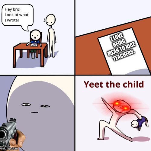 Don’t be mean to nice teachers | I LOVE BEING MEAN TO NICE TEACHERS. | image tagged in yeet the child,memes,stupid people | made w/ Imgflip meme maker