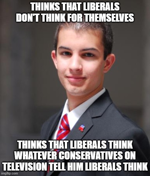 Other People Don't Think What You Think They Think | THINKS THAT LIBERALS DON'T THINK FOR THEMSELVES; THINKS THAT LIBERALS THINK WHATEVER CONSERVATIVES ON TELEVISION TELL HIM LIBERALS THINK | image tagged in college conservative,thinking,conservative logic,think for yourself,sheeple,projection | made w/ Imgflip meme maker