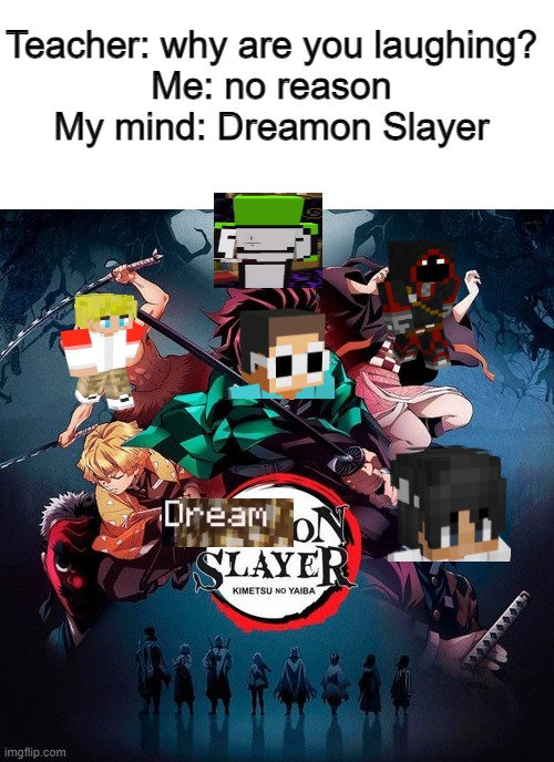 "InFiNiTy WaR Is tHE Best CrOsSovEr" Meanwhile me: | Teacher: why are you laughing?
Me: no reason
My mind: Dreamon Slayer | image tagged in blank white template | made w/ Imgflip meme maker