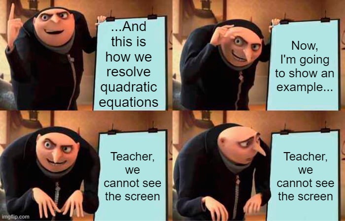 Gru's Plan | ...And this is how we resolve quadratic equations; Now, I'm going to show an example... Teacher, we cannot see the screen; Teacher, we cannot see the screen | image tagged in memes,gru's plan,teachers,math,online school,online classes | made w/ Imgflip meme maker