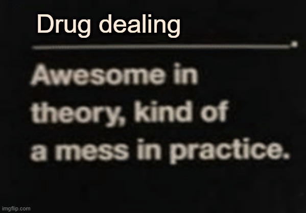 Awesome in theory, kind of a mess in practice | Drug dealing | image tagged in awesome in theory kind of a mess in practice | made w/ Imgflip meme maker
