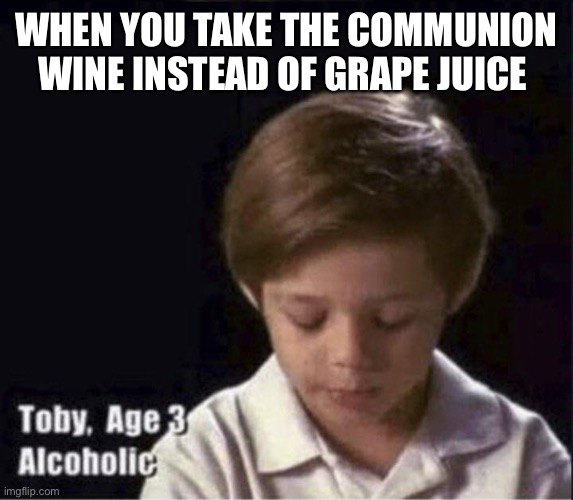 Communion | WHEN YOU TAKE THE COMMUNION WINE INSTEAD OF GRAPE JUICE | image tagged in toby age 3 alcoholic | made w/ Imgflip meme maker