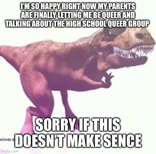 dinosaurio bailando | I’M SO HAPPY RIGHT NOW MY PARENTS ARE FINALLY LETTING ME BE QUEER AND TALKING ABOUT THE HIGH SCHOOL QUEER GROUP; SORRY IF THIS DOESN’T MAKE SENCE | image tagged in dinosaurio bailando,beans | made w/ Imgflip meme maker