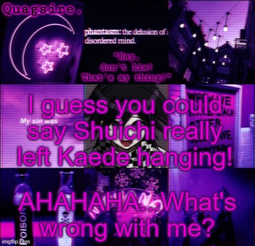 E | I guess you could say Shuichi really left Kaede hanging! AHAHAHA...What's wrong with me? | image tagged in quagsire's kokichi template | made w/ Imgflip meme maker